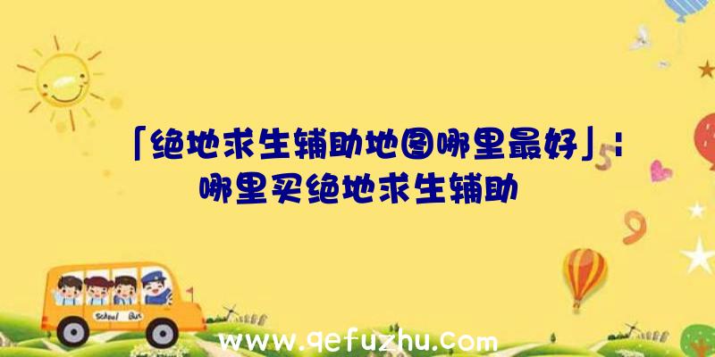 「绝地求生辅助地图哪里最好」|哪里买绝地求生辅助